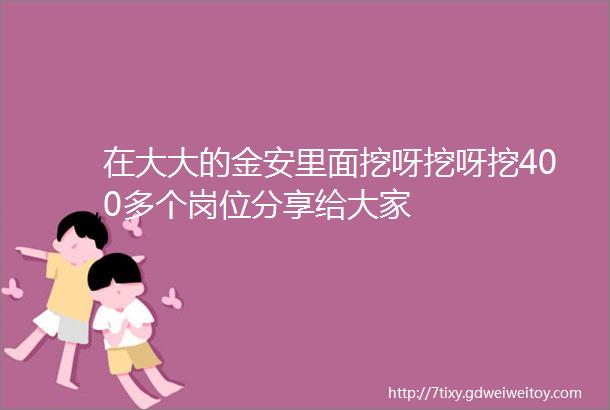 在大大的金安里面挖呀挖呀挖400多个岗位分享给大家