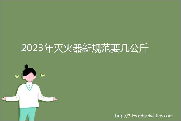 2023年灭火器新规范要几公斤