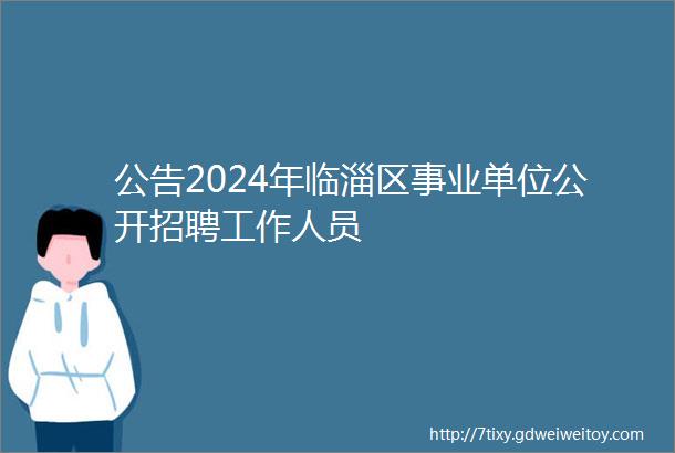公告2024年临淄区事业单位公开招聘工作人员